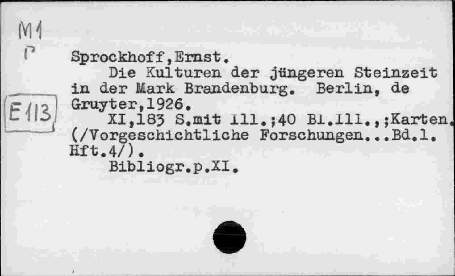 ﻿|VH
P
Sprockhoff,Ernst.
Die Kulturen der jüngeren Steinzeit in der Mark Brandenburg. Berlin, de Gruyter,1926.
XI,18? S.mit 111.;40 Bl.111.,;Karten (/Vorgeschichtliche Forschungen...Bd.l. Hft.4/).
Bibliogr.p.XI.